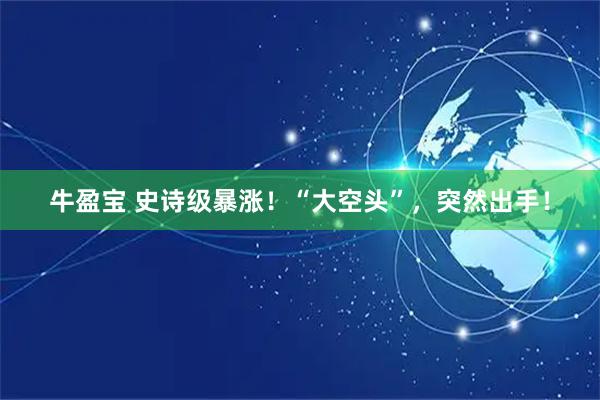 牛盈宝 史诗级暴涨！“大空头”，突然出手！