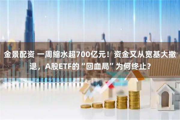 金景配资 一周缩水超700亿元！资金又从宽基大撤退，A股ETF的“回血局”为何终止？